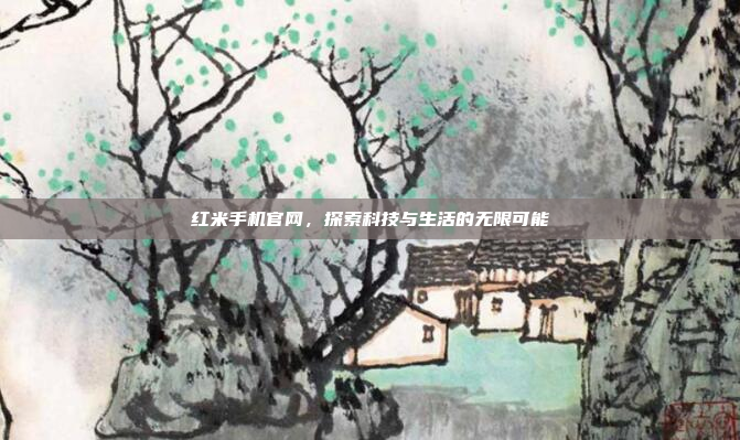 红米手机官网,探索科技与生活的无限可能