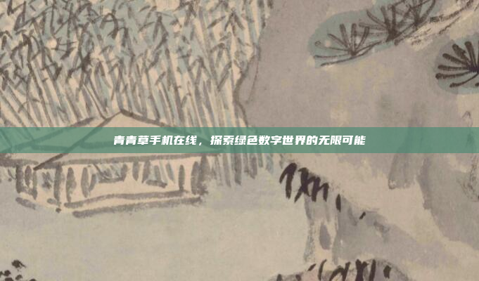 青青草手机在线,探索绿色数字世界的无限可能