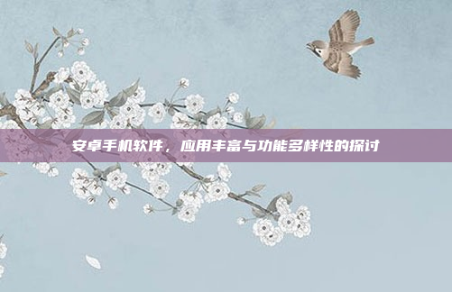 安卓手机软件,应用丰富与功能多样性的探讨