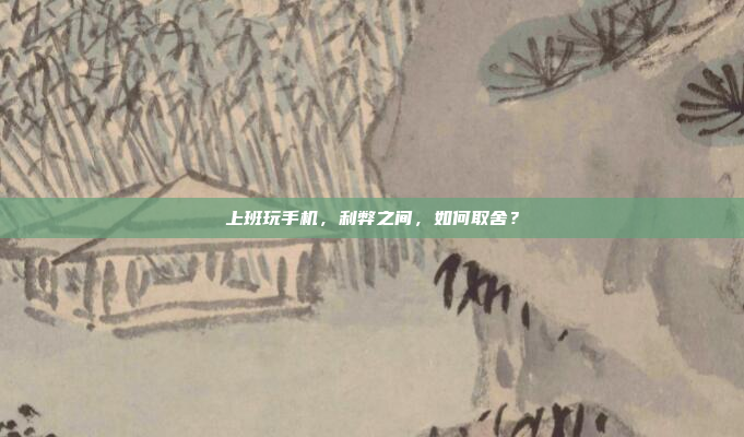 上班玩手机,利弊之间,如何取舍?