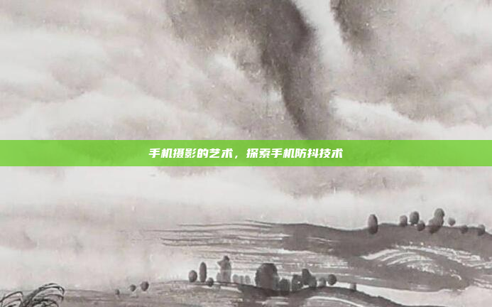 手机摄影的艺术,探索手机防抖技术