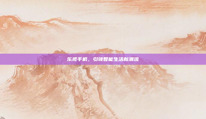 乐视手机,引领智能生活新潮流