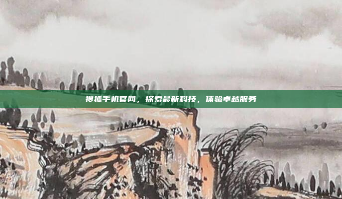 搜狐手机官网,探索最新科技,体验卓越服务