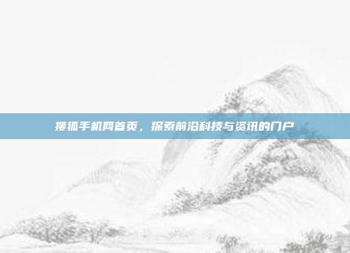 搜狐手机网首页,探索前沿科技与资讯的门户