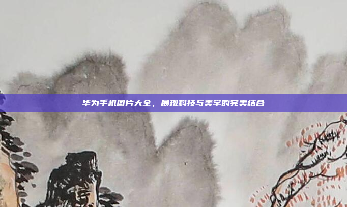 华为手机图片大全，展现科技与美学的完美结合