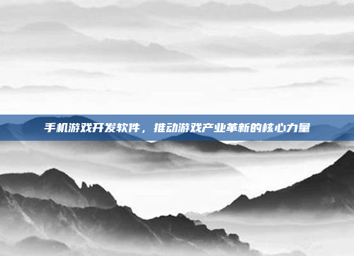 手机游戏开发软件,推动游戏产业革新的核心力量