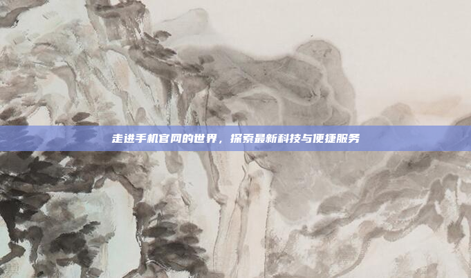 走进手机官网的世界,探索最新科技与便捷服务