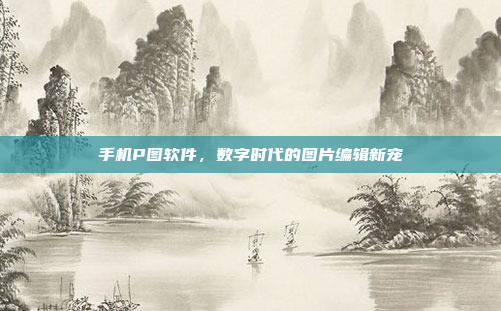 手机P图软件,数字时代的图片编辑新宠