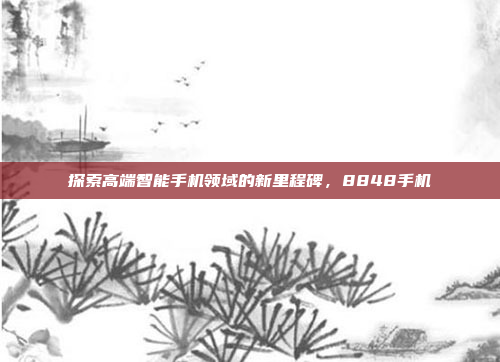 探索高端智能手机领域的新里程碑,8848手机