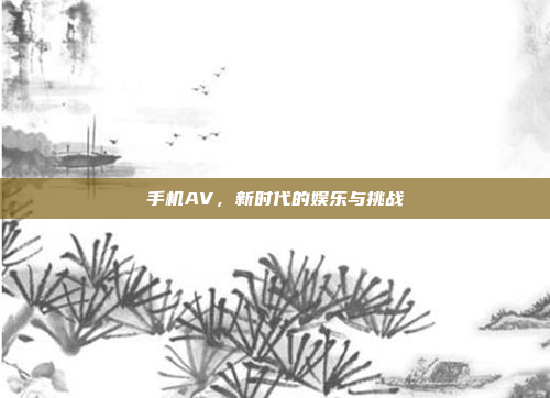 手机AV,新时代的娱乐与挑战