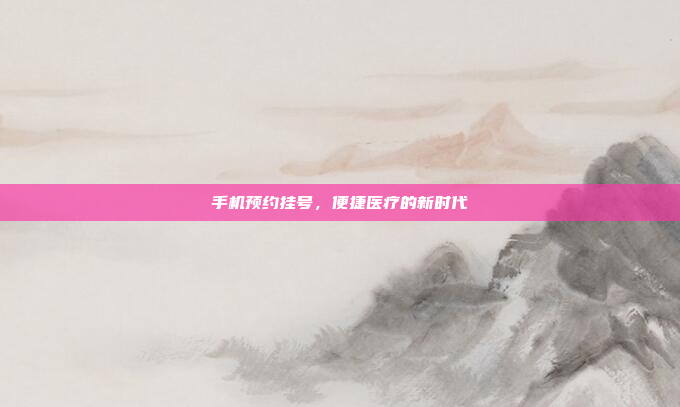 手机预约挂号,便捷医疗的新时代