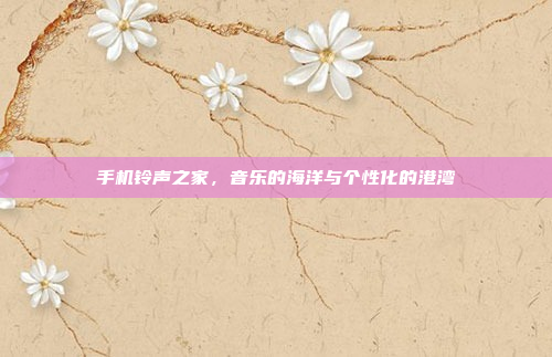 手机铃声之家,音乐的海洋与个性化的港湾
