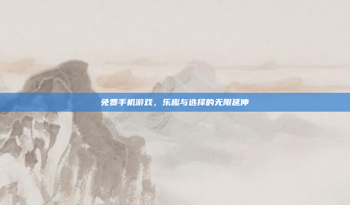 免费手机游戏，乐趣与选择的无限延伸