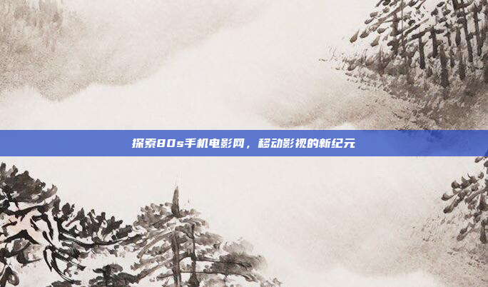 探索80s手机电影网，移动影视的新纪元