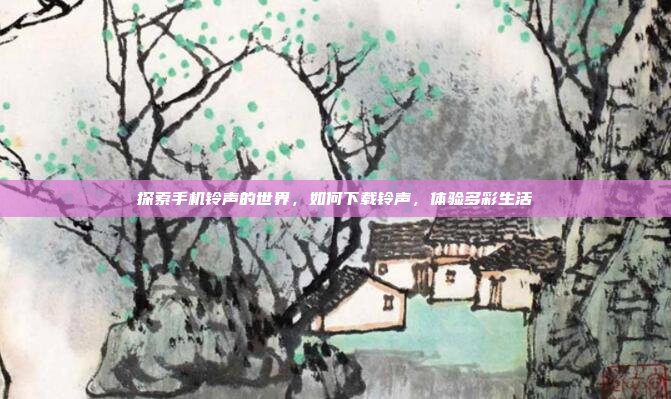 探索手机铃声的世界，如何下载铃声，体验多彩生活