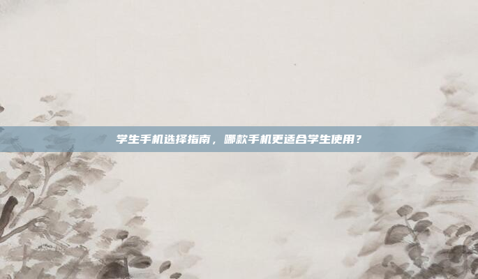 学生手机选择指南，哪款手机更适合学生使用？