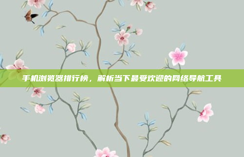 手机浏览器排行榜,解析当下最受欢迎的网络导航工具