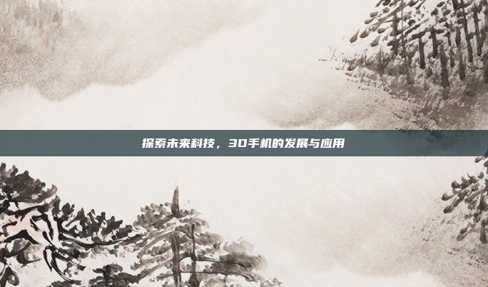 探索未来科技,3D手机的发展与应用