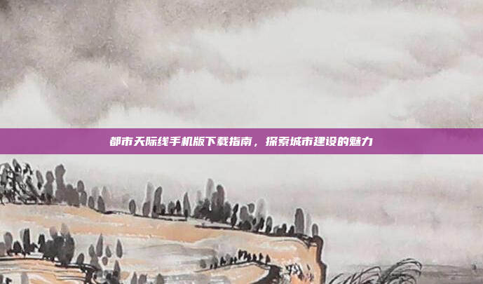 都市天际线手机版下载指南,探索城市建设的魅力