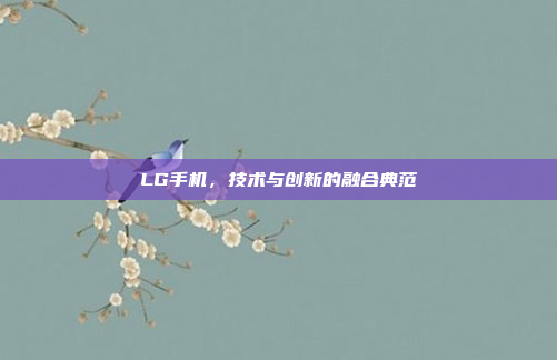 LG手机，技术与创新的融合典范
