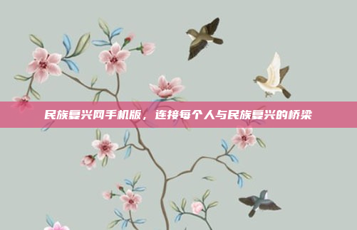 民族复兴网手机版,连接每个人与民族复兴的桥梁
