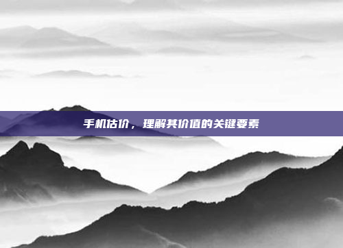 手机估价,理解其价值的关键要素