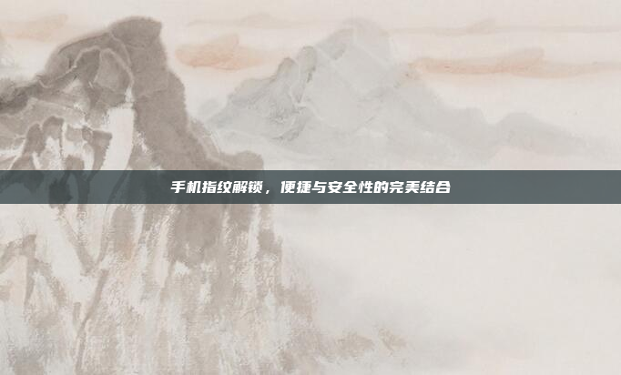 手机指纹解锁,便捷与安全性的完美结合