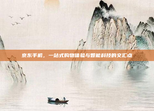 京东手机,一站式购物体验与智能科技的交汇点