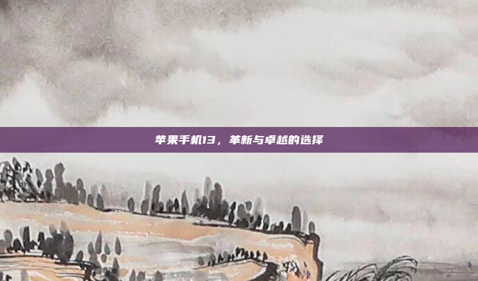 苹果手机13，革新与卓越的选择
