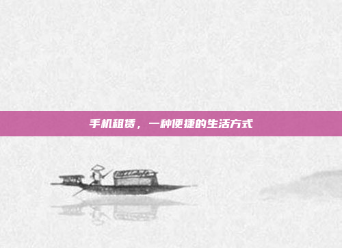 手机租赁，一种便捷的生活方式