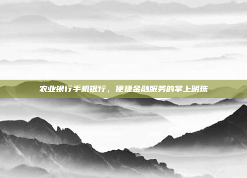 农业银行手机银行,便捷金融服务的掌上明珠