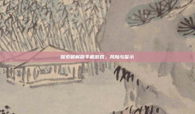 探索破解版手机游戏,风险与警示