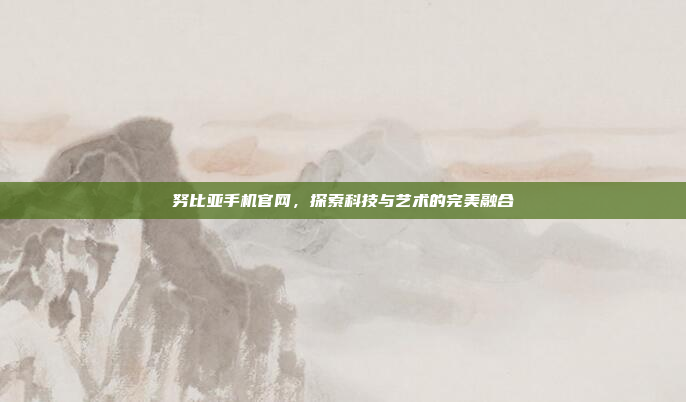 努比亚手机官网,探索科技与艺术的完美融合