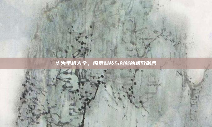 华为手机大全，探索科技与创新的极致融合