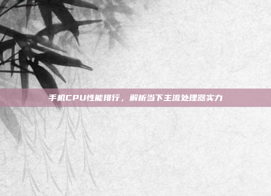 手机CPU性能排行,解析当下主流处理器实力