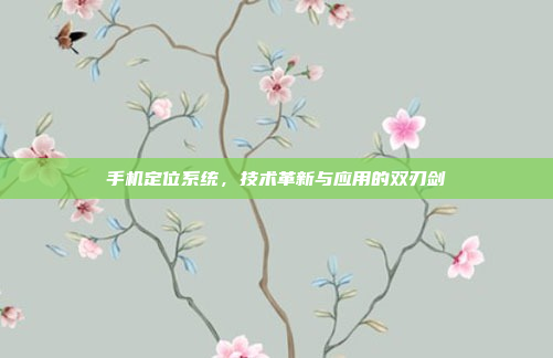 手机定位系统,技术革新与应用的双刃剑