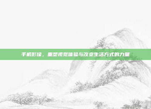 手机影像,重塑视觉体验与改变生活方式的力量