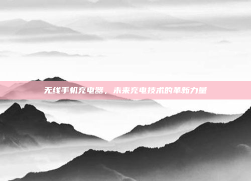 无线手机充电器,未来充电技术的革新力量