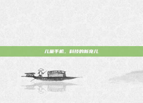 儿童手机,科技的新宠儿