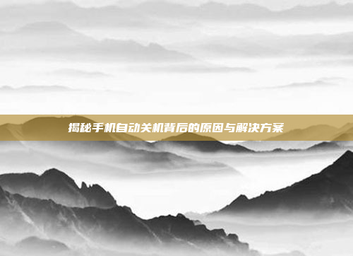 揭秘手机自动关机背后的原因与解决方案