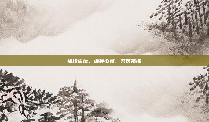 福缘论坛,连接心灵,共筑福缘