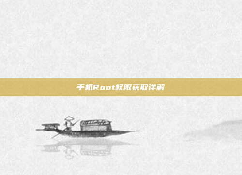手机Root权限获取详解