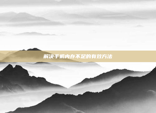 解决手机内存不足的有效方法