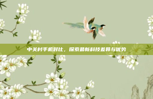 中关村手机对比，探索最新科技差异与优势