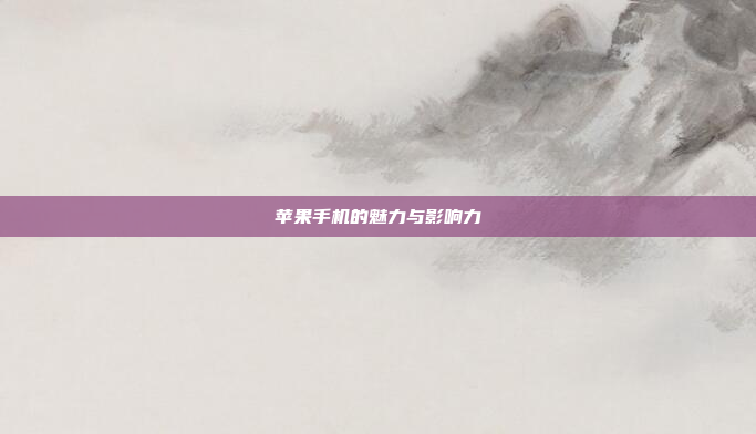 苹果手机的魅力与影响力
