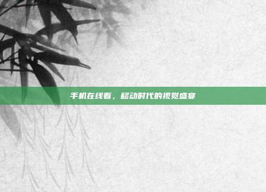 手机在线看，移动时代的视觉盛宴