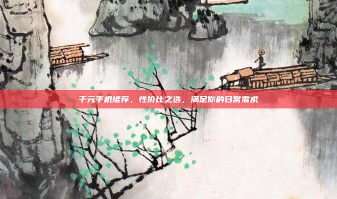 千元手机推荐,性价比之选,满足你的日常需求