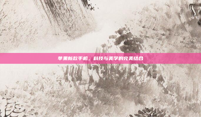 苹果新款手机,科技与美学的完美结合