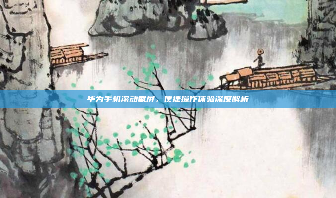 华为手机滚动截屏,便捷操作体验深度解析