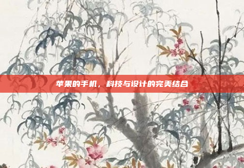 苹果的手机,科技与设计的完美结合